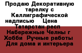 Продаю Декоративную тарелку с Каллиграфической надписью  › Цена ­ 400 - Татарстан респ., Набережные Челны г. Хобби. Ручные работы » Для дома и интерьера   